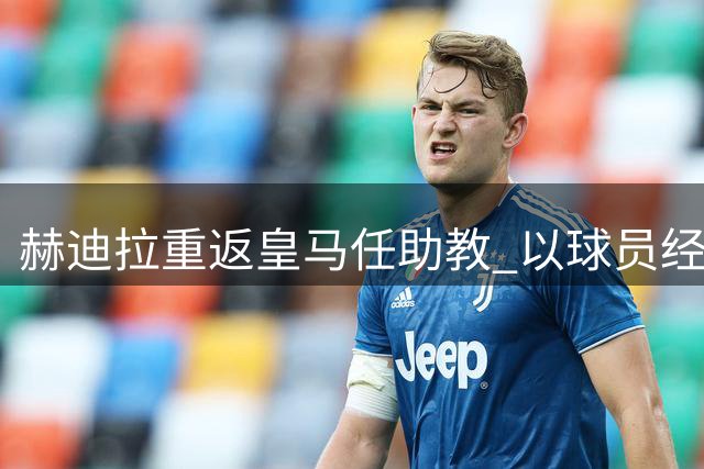 赫迪拉重返皇马任助教 以球员经验助力更衣室管理